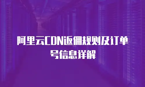 阿里云CDN返佣规则及订单号信息详解