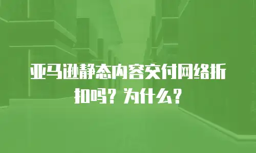 亚马逊静态内容交付网络折扣吗？为什么？