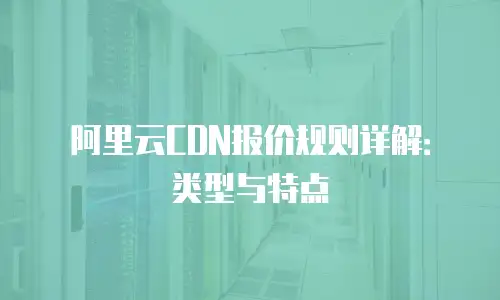 阿里云CDN报价规则详解：类型与特点