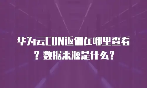 华为云CDN返佣在哪里查看？数据来源是什么？