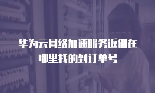 华为云网络加速服务返佣在哪里找的到订单号