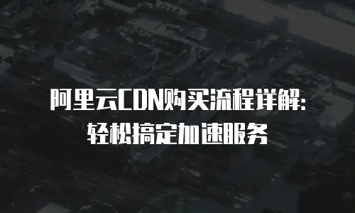 阿里云CDN购买流程详解：轻松搞定加速服务