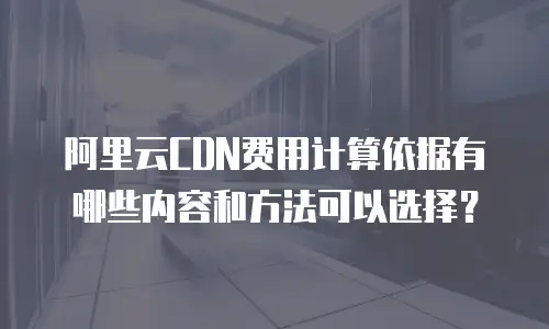 阿里云CDN费用计算依据有哪些内容和方法可以选择？