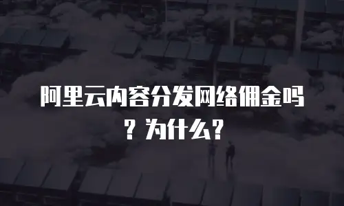 阿里云内容分发网络佣金吗？为什么？