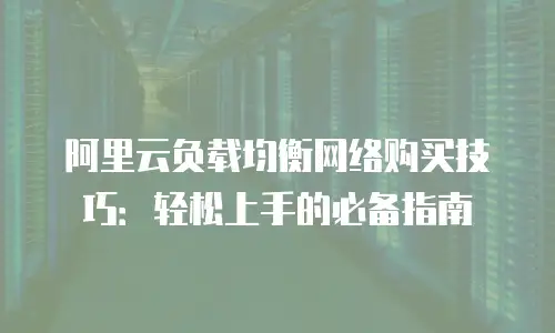 阿里云负载均衡网络购买技巧：轻松上手的必备指南