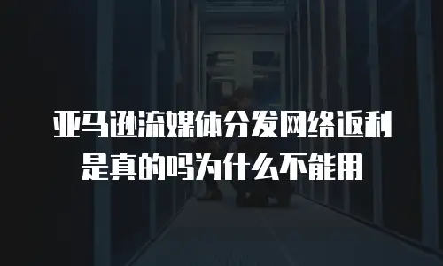亚马逊流媒体分发网络返利是真的吗为什么不能用