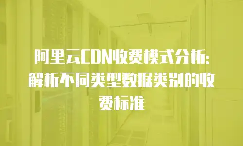阿里云CDN收费模式分析: 解析不同类型数据类别的收费标准