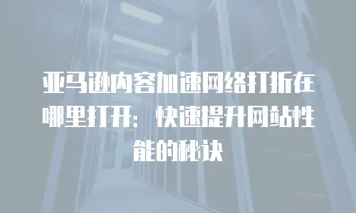 亚马逊内容加速网络打折在哪里打开：快速提升网站性能的秘诀