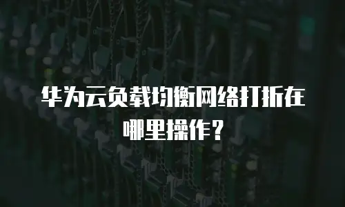 华为云负载均衡网络打折在哪里操作？