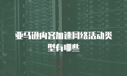 亚马逊内容加速网络活动类型有哪些