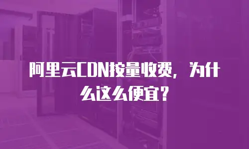 阿里云CDN按量收费，为什么这么便宜？