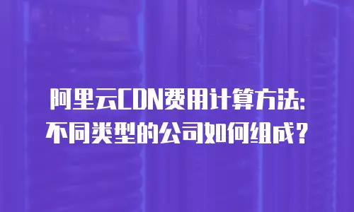 阿里云CDN费用计算方法：不同类型的公司如何组成？