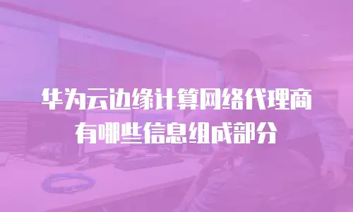 华为云边缘计算网络代理商有哪些信息组成部分