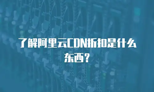 了解阿里云CDN折扣是什么东西？