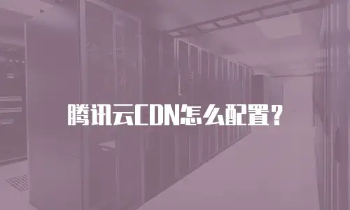 腾讯云CDN怎么配置？