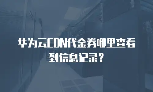华为云CDN代金券哪里查看到信息记录？