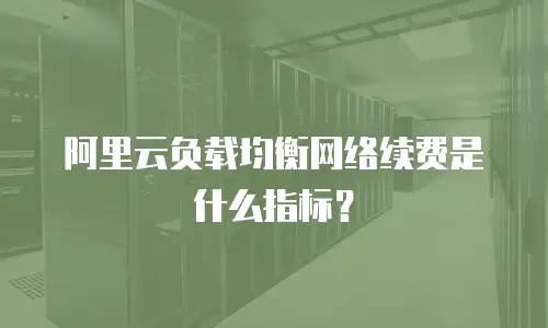 阿里云负载均衡网络续费是什么指标？