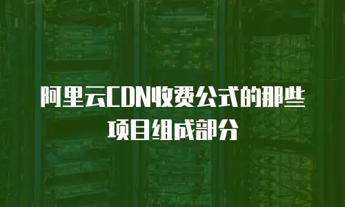 阿里云CDN收费公式的那些项目组成部分