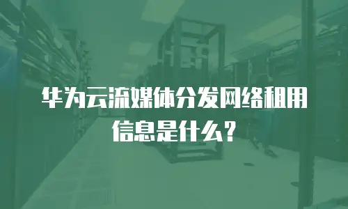 华为云流媒体分发网络租用信息是什么？