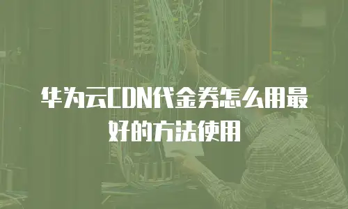 华为云CDN代金券怎么用最好的方法使用