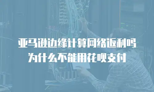 亚马逊边缘计算网络返利吗为什么不能用花呗支付