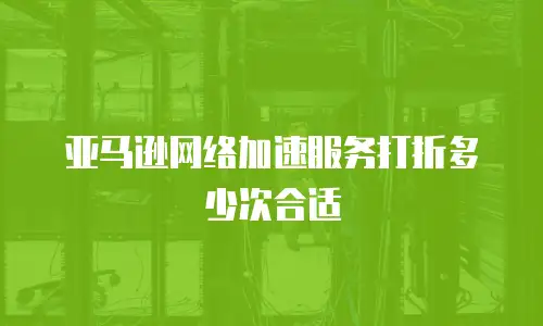 亚马逊网络加速服务打折多少次合适