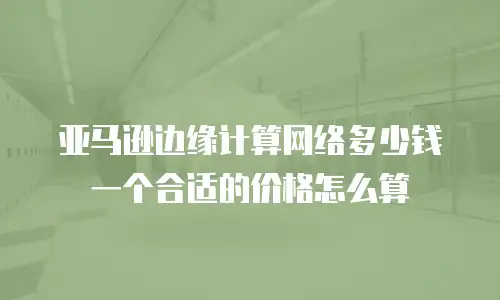 亚马逊边缘计算网络多少钱一个合适的价格怎么算