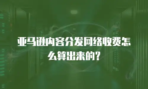 亚马逊内容分发网络收费怎么算出来的？