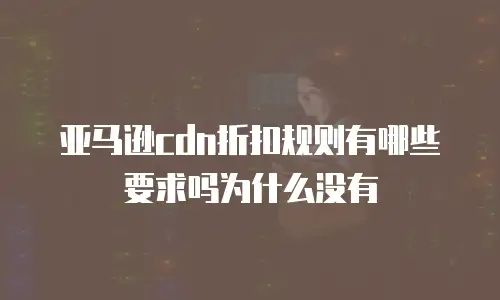 亚马逊cdn折扣规则有哪些要求吗为什么没有