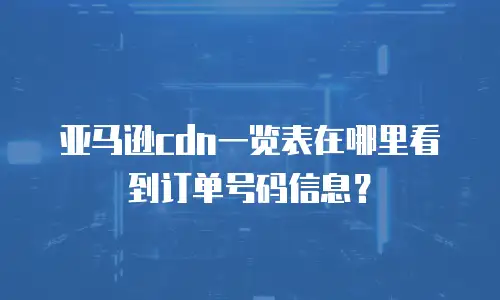亚马逊cdn一览表在哪里看到订单号码信息？