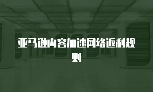 亚马逊内容加速网络返利规则