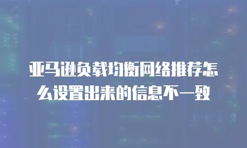 亚马逊负载均衡网络推荐怎么设置出来的信息不一致