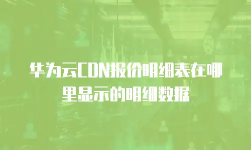华为云CDN报价明细表在哪里显示的明细数据
