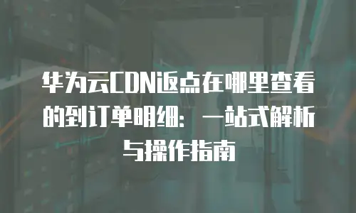 华为云CDN返点在哪里查看的到订单明细：一站式解析与操作指南