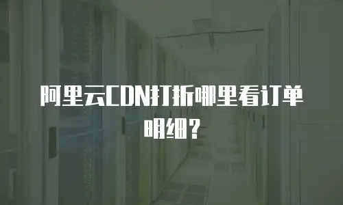 阿里云CDN打折哪里看订单明细？