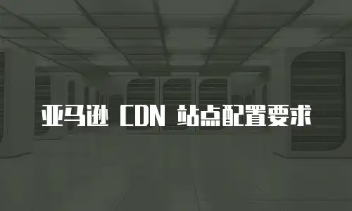 亚马逊 CDN 站点配置要求
