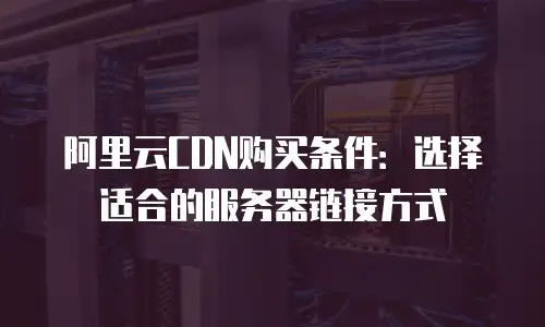阿里云CDN购买条件：选择适合的服务器链接方式