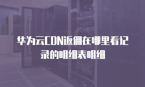 华为云CDN返佣在哪里看记录的明细表明细