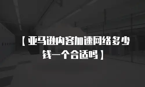 【亚马逊内容加速网络多少钱一个合适吗】