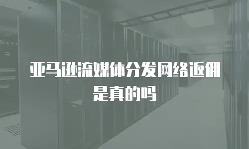 亚马逊流媒体分发网络返佣是真的吗