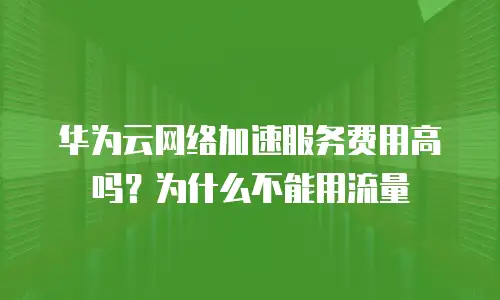 华为云网络加速服务费用高吗？为什么不能用流量
