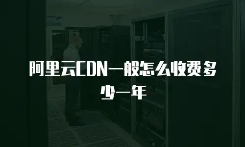 阿里云CDN一般怎么收费多少一年