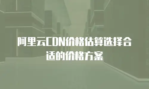 阿里云CDN价格估算选择合适的价格方案