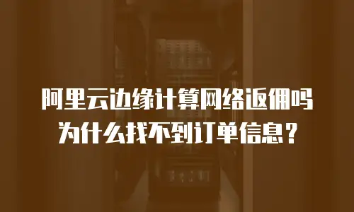 阿里云边缘计算网络返佣吗为什么找不到订单信息？
