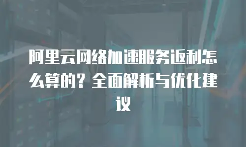 阿里云网络加速服务返利怎么算的？全面解析与优化建议