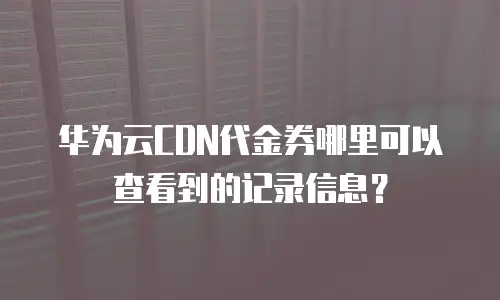华为云CDN代金券哪里可以查看到的记录信息？
