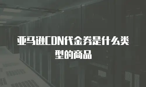 亚马逊CDN代金券是什么类型的商品