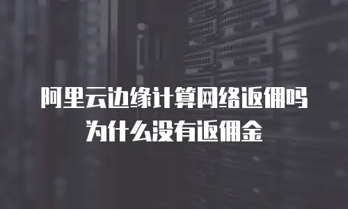 阿里云边缘计算网络返佣吗为什么没有返佣金