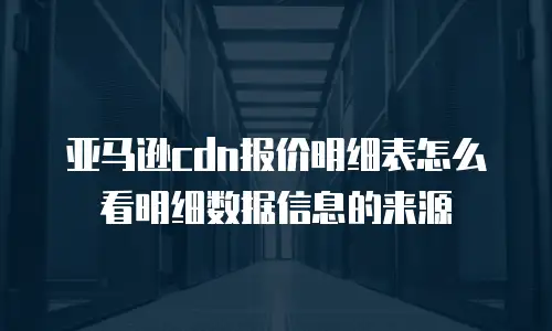 亚马逊cdn报价明细表怎么看明细数据信息的来源