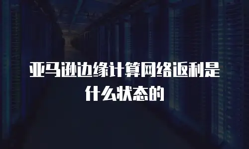 亚马逊边缘计算网络返利是什么状态的
